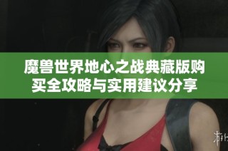 魔兽世界地心之战典藏版购买全攻略与实用建议分享
