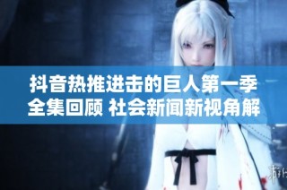 抖音热推进击的巨人第一季全集回顾 社会新闻新视角解析动漫魅力