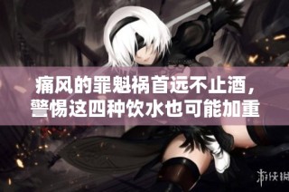 痛风的罪魁祸首远不止酒，警惕这四种饮水也可能加重病情