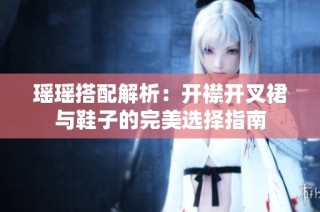 瑶瑶搭配解析：开襟开叉裙与鞋子的完美选择指南