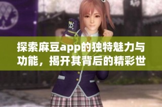 探索麻豆app的独特魅力与功能，揭开其背后的精彩世界