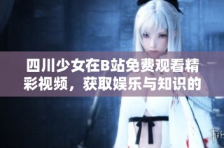 四川少女在B站免费观看精彩视频，获取娱乐与知识的双重享受