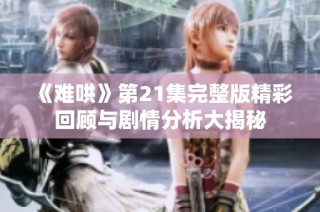 《难哄》第21集完整版精彩回顾与剧情分析大揭秘