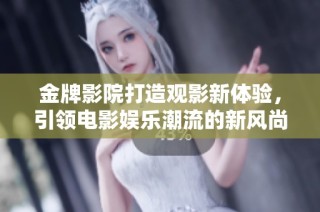 金牌影院打造观影新体验，引领电影娱乐潮流的新风尚