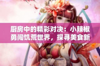 厨房中的精彩对决：小辣椒勇闯饥荒世界，探寻美食新高度
