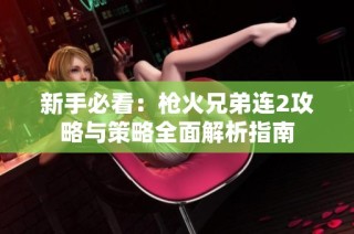 新手必看：枪火兄弟连2攻略与策略全面解析指南