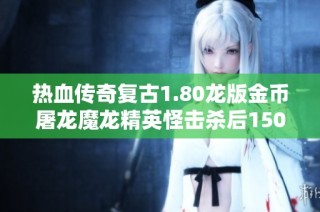 热血传奇复古1.80龙版金币屠龙魔龙精英怪击杀后1500级别爆率揭秘