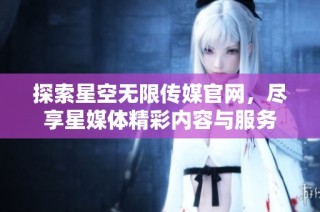 探索星空无限传媒官网，尽享星媒体精彩内容与服务