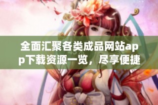 全面汇聚各类成品网站app下载资源一览，尽享便捷使用体验