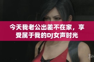 今天我老公出差不在家，享受属于我的DJ女声时光