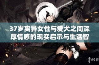 37岁离异女性与爱犬之间深厚情感的现实启示与生活智慧