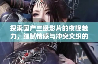 探索国产三级影片的夜晚魅力，细腻情感与冲突交织的故事展现