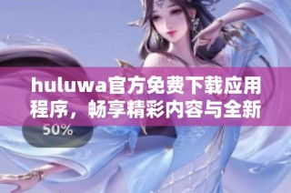 huluwa官方免费下载应用程序，畅享精彩内容与全新体验