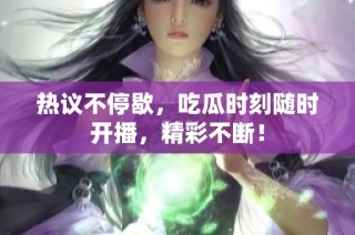 热议不停歇，吃瓜时刻随时开播，精彩不断！