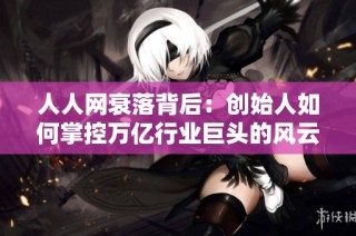 人人网衰落背后：创始人如何掌控万亿行业巨头的风云历程