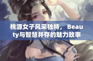 桃源女子风采独特， Beauty与智慧并存的魅力故事