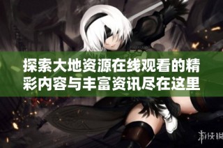 探索大地资源在线观看的精彩内容与丰富资讯尽在这里