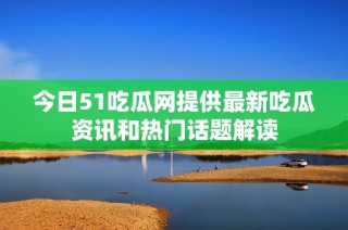 今日51吃瓜网提供最新吃瓜资讯和热门话题解读