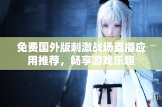 免费国外版刺激战场直播应用推荐，畅享游戏乐趣