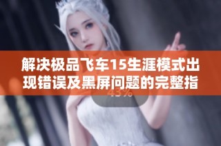 解决极品飞车15生涯模式出现错误及黑屏问题的完整指南与实用技巧