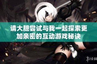 请大胆尝试与我一起探索更加亲密的互动游戏秘诀