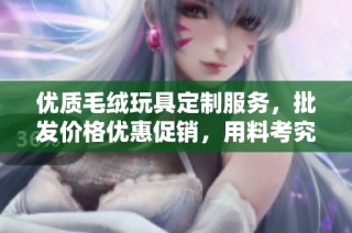 优质毛绒玩具定制服务，批发价格优惠促销，用料考究产地保障