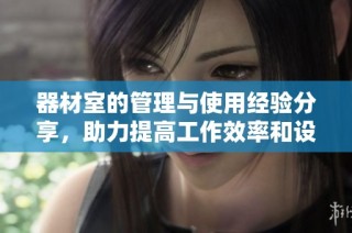器材室的管理与使用经验分享，助力提高工作效率和设备保护
