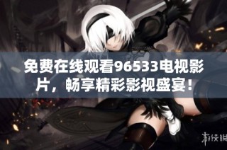 免费在线观看96533电视影片，畅享精彩影视盛宴！