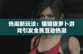 热闹新玩法：猫娘拔萝卜游戏引发全民互动热潮