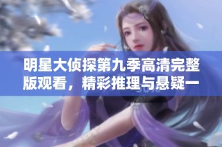 明星大侦探第九季高清完整版观看，精彩推理与悬疑一网打尽