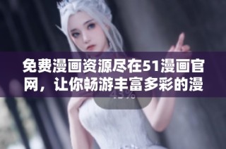 免费漫画资源尽在51漫画官网，让你畅游丰富多彩的漫画世界！