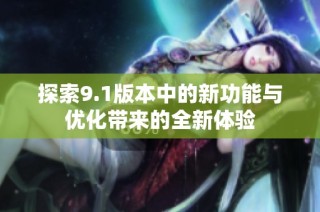 探索9.1版本中的新功能与优化带来的全新体验