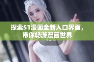 探索51漫画全新入口界面，带你畅游漫画世界