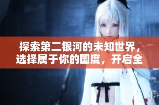 探索第二银河的未知世界，选择属于你的国度，开启全新的星际冒险之旅