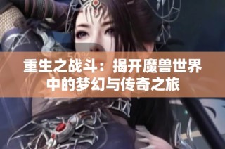 重生之战斗：揭开魔兽世界中的梦幻与传奇之旅