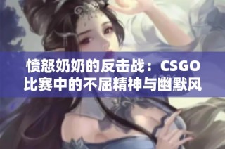 愤怒奶奶的反击战：CSGO比赛中的不屈精神与幽默风暴