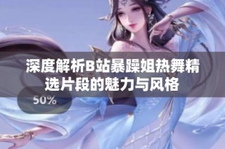 深度解析B站暴躁姐热舞精选片段的魅力与风格