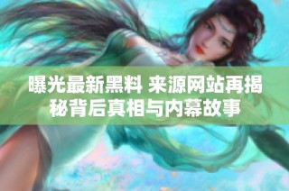 曝光最新黑料 来源网站再揭秘背后真相与内幕故事