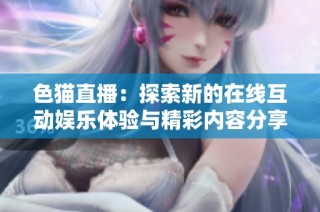 色猫直播：探索新的在线互动娱乐体验与精彩内容分享