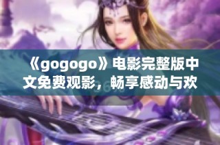 《gogogo》电影完整版中文免费观影，畅享感动与欢笑的精彩故事