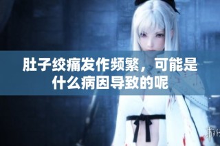 肚子绞痛发作频繁，可能是什么病因导致的呢