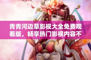 青青河边草影视大全免费观看版，畅享热门影视内容不付费