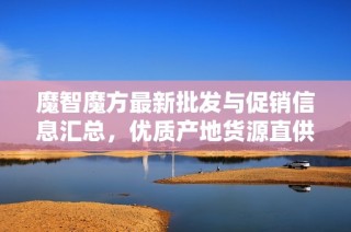 魔智魔方最新批发与促销信息汇总，优质产地货源直供