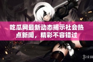 吃瓜网最新动态揭示社会热点新闻，精彩不容错过