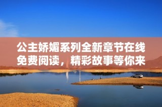公主娇媚系列全新章节在线免费阅读，精彩故事等你来探索