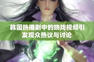 韩国热播剧中的吻戏视频引发观众热议与讨论