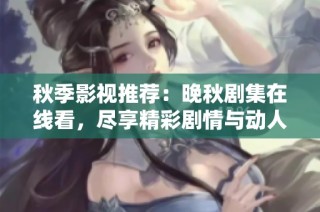 秋季影视推荐：晚秋剧集在线看，尽享精彩剧情与动人故事