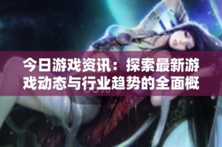今日游戏资讯：探索最新游戏动态与行业趋势的全面概述