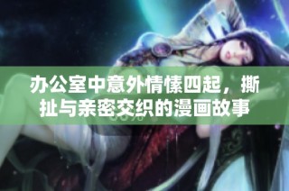 办公室中意外情愫四起，撕扯与亲密交织的漫画故事
