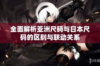 全面解析亚洲尺码与日本尺码的区别与联动关系